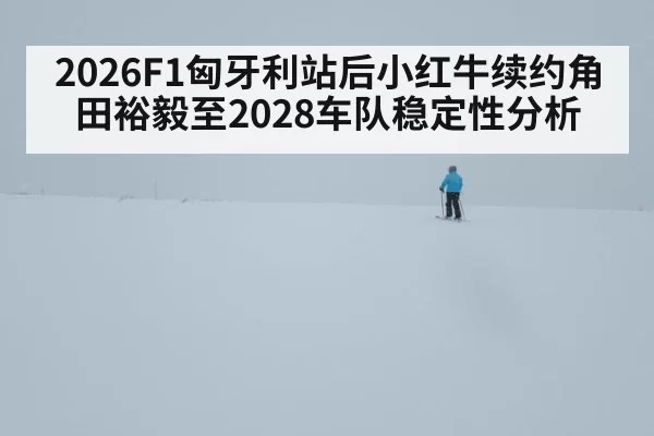 2026F1匈牙利站后小红牛续约角田裕毅至2028车队稳定性分析