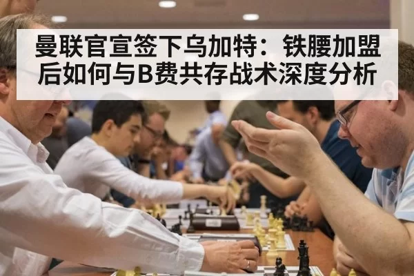 曼联官宣签下乌加特：铁腰加盟后如何与B费共存战术深度分析