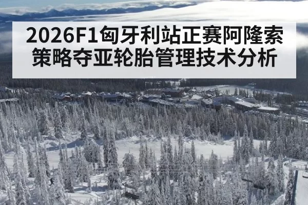 2026F1匈牙利站正赛阿隆索策略夺亚轮胎管理技术分析