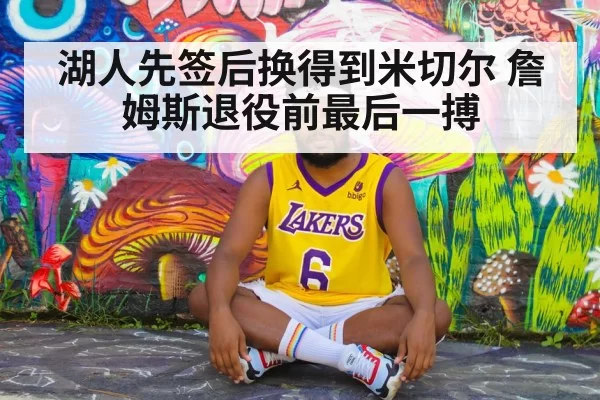 湖人先签后换得到米切尔 詹姆斯退役前最后一搏