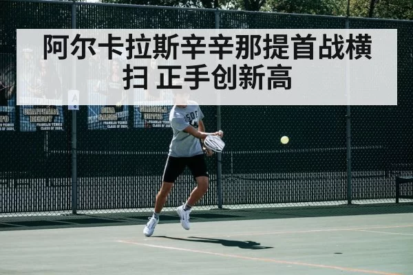 阿尔卡拉斯辛辛那提首战横扫 正手创新高