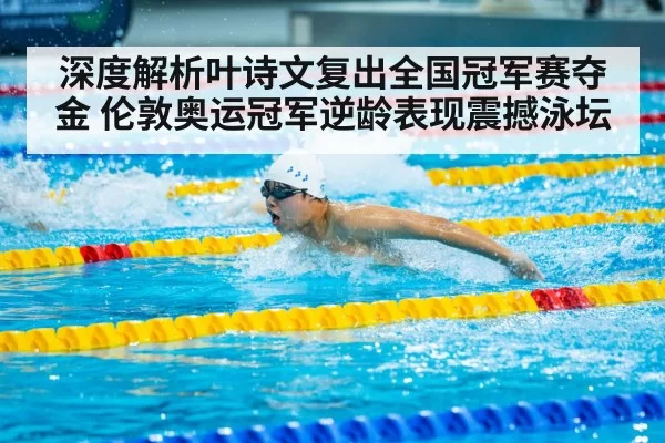 深度解析叶诗文复出全国冠军赛夺金 伦敦奥运冠军逆龄表现震撼泳坛