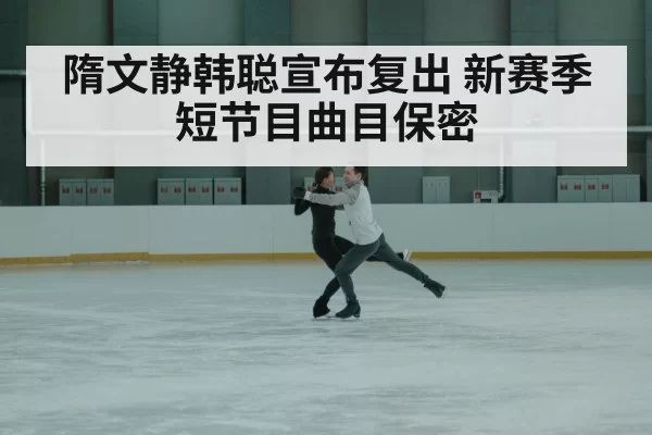 隋文静韩聪宣布复出 新赛季短节目曲目保密