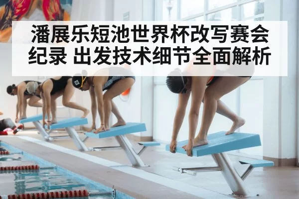 潘展乐短池世界杯改写赛会纪录 出发技术细节全面解析